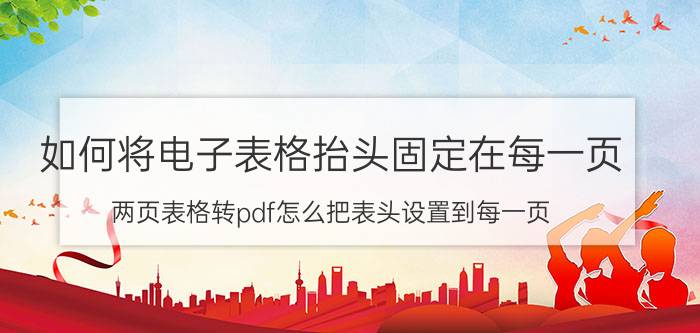 如何将电子表格抬头固定在每一页 两页表格转pdf怎么把表头设置到每一页？